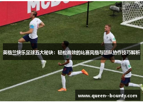 英格兰快乐足球五大秘诀：轻松高效的比赛风格与团队协作技巧解析