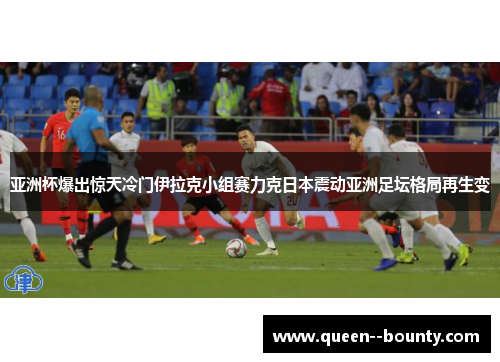 亚洲杯爆出惊天冷门伊拉克小组赛力克日本震动亚洲足坛格局再生变