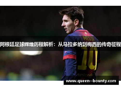 阿根廷足球辉煌历程解析：从马拉多纳到梅西的传奇征程