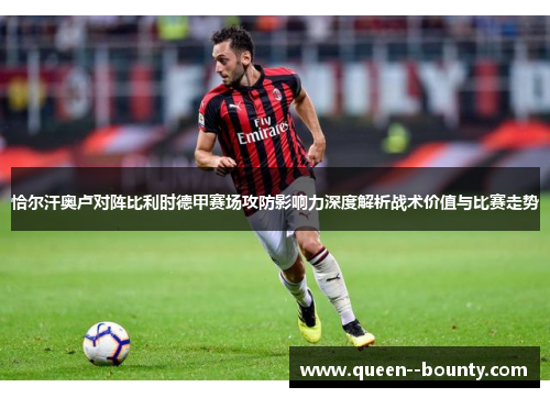 恰尔汗奥卢对阵比利时德甲赛场攻防影响力深度解析战术价值与比赛走势
