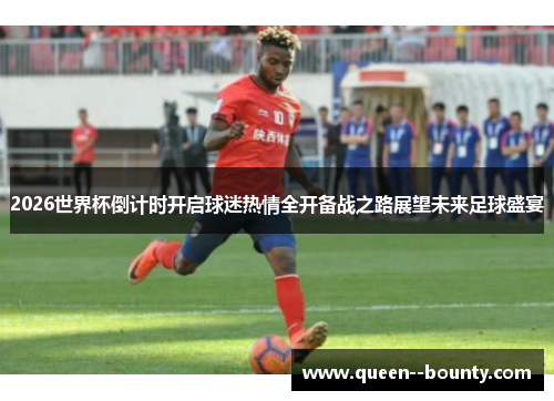 2026世界杯倒计时开启球迷热情全开备战之路展望未来足球盛宴