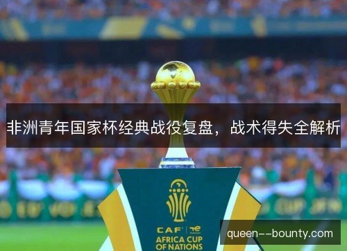 非洲青年国家杯经典战役复盘，战术得失全解析