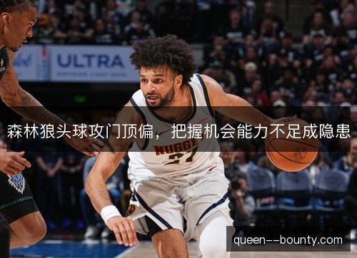 森林狼头球攻门顶偏,把握机会能力不足成隐患 森林狼头球攻门顶偏,把握机会能力不足成隐患