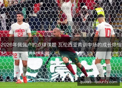 2026年佩佩卢的点球课题 瓦伦西亚青训中场的成长烦恼 2026年佩佩卢的点球课题 瓦伦西亚青训中场的成长烦恼
